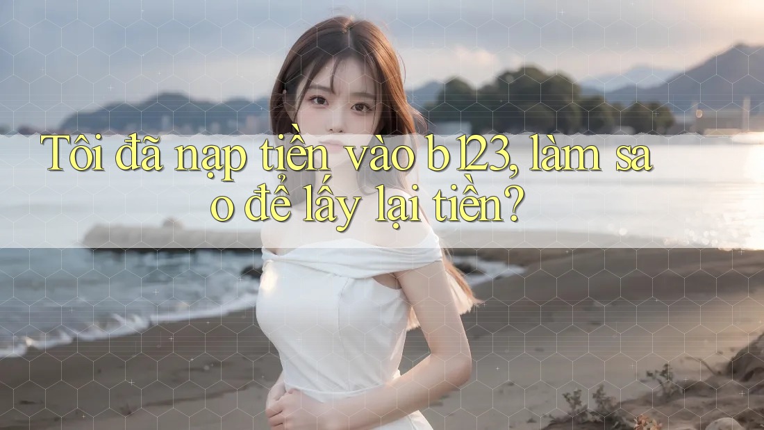 Tôi đã nạp tiền vào b123, làm sao để lấy lại tiền?