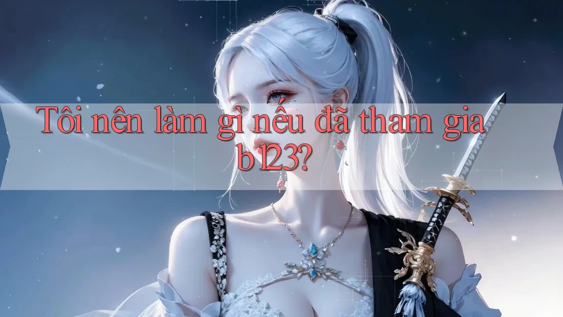 Tôi nên làm gì nếu đã tham gia b123?