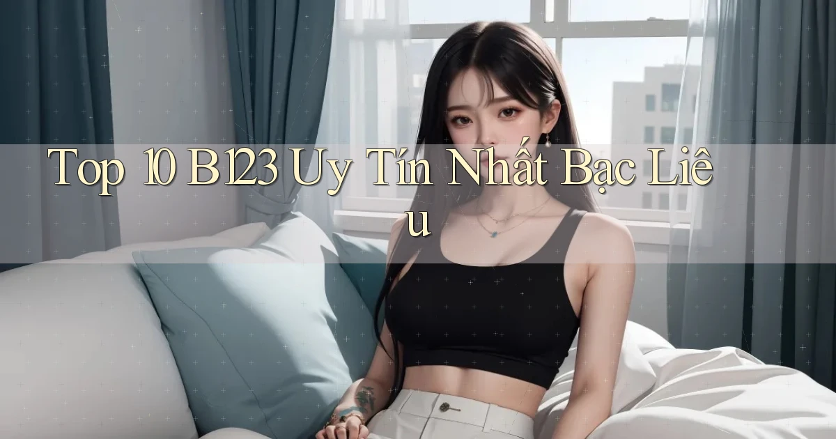 top 10 b123 uy tín nhất Bạc Liêu