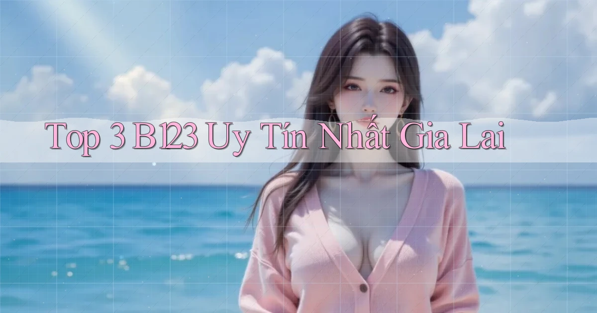 top 3 b123 uy tín nhất Gia Lai