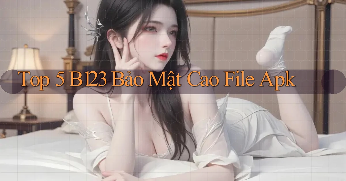 top 5 b123 bảo mật cao file apk