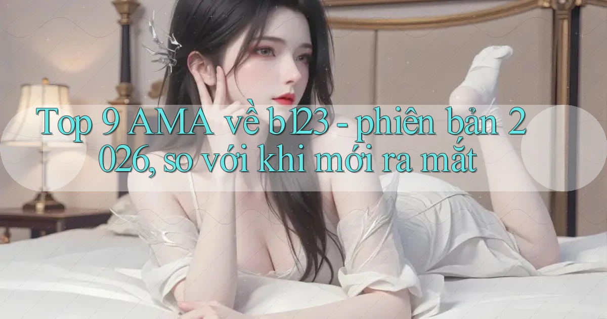 Top 9 AMA về b123   phiên bản 2026, so với khi mới ra mắt