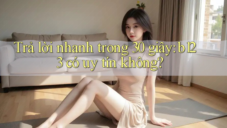 Trả lời nhanh trong 30 giây: b123 có uy tín không? Trả lời nhanh trong 30 giây: b123 có uy tín không?