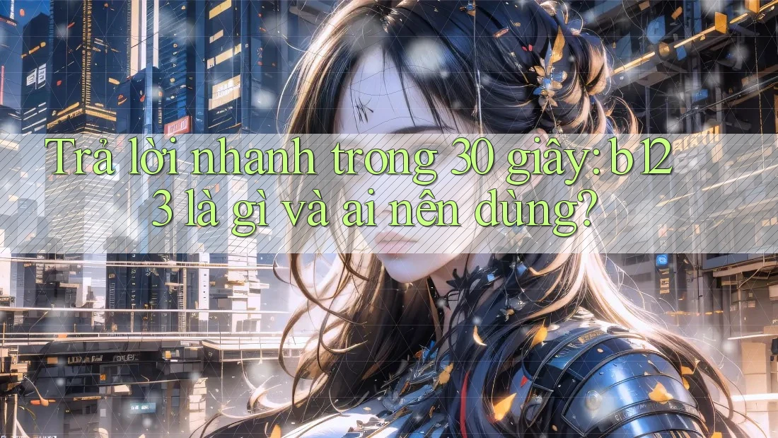 Trả lời nhanh trong 30 giây: b123 là gì và ai nên dùng?