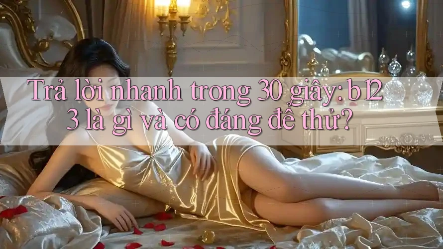 Trả lời nhanh trong 30 giây: b123 là gì và có đáng để thử?