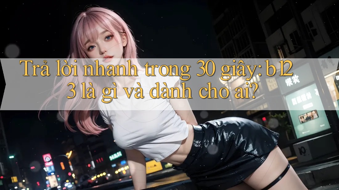 Trả lời nhanh trong 30 giây: b123 là gì và dành cho ai? Trả lời nhanh trong 30 giây: b123 là gì và dành cho ai?