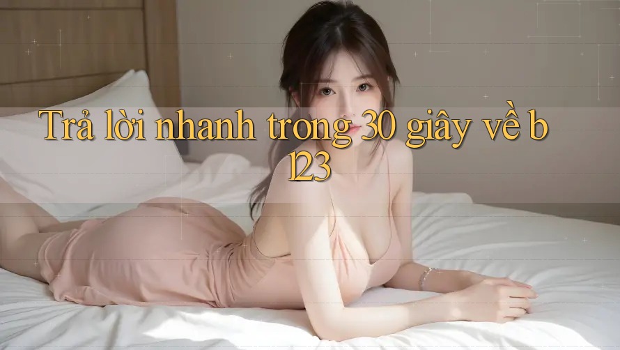 Trả lời nhanh trong 30 giây về b123 Trả lời nhanh trong 30 giây về b123