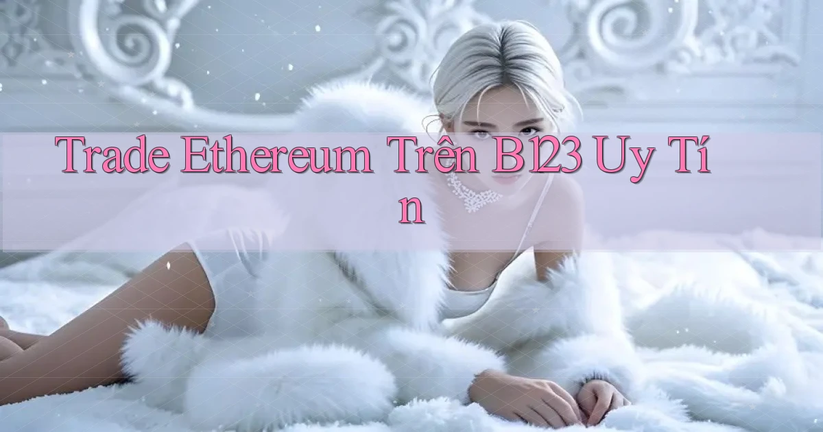trade ethereum trên b123 uy tín