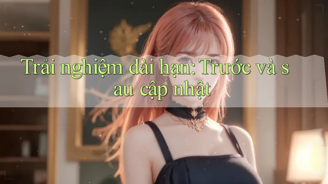 Trải nghiệm dài hạn: Trước và sau cập nhật