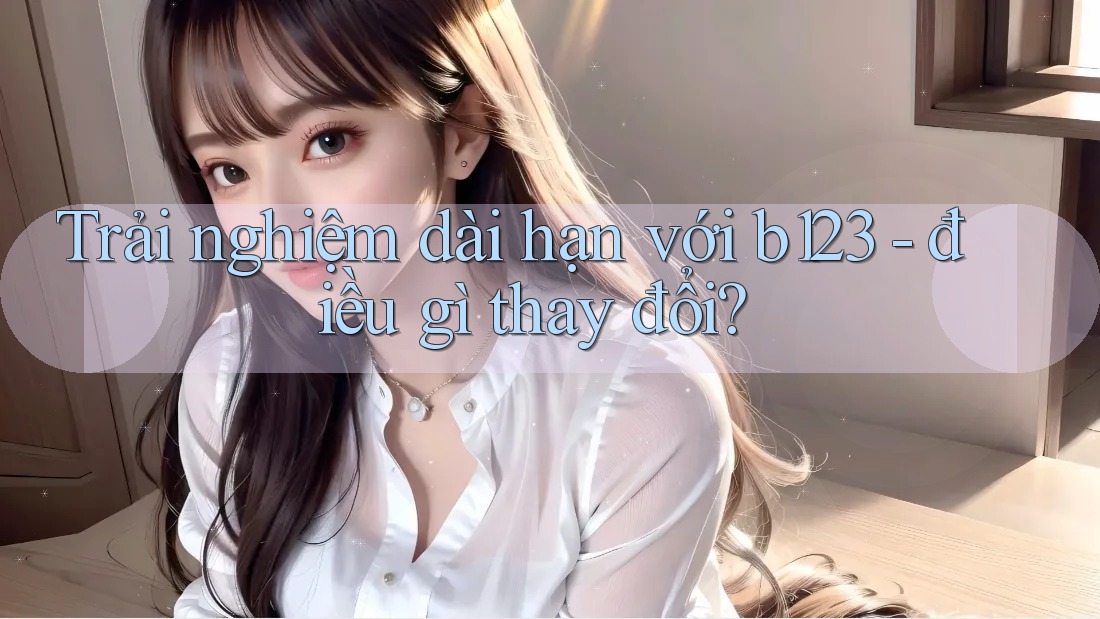 Trải nghiệm dài hạn với b123 - điều gì thay đổi? Trải nghiệm dài hạn với b123 - điều gì thay đổi?