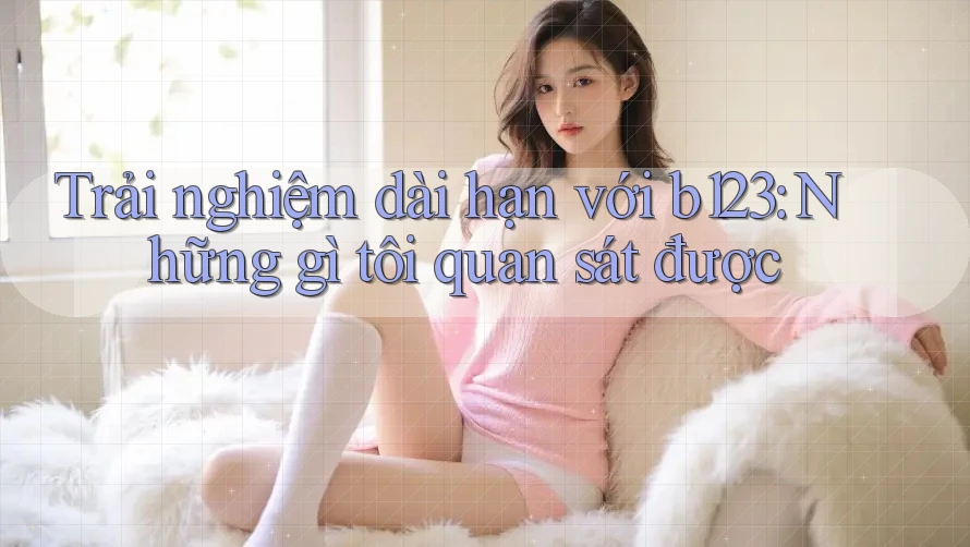 Trải nghiệm dài hạn với B123: những gì tôi quan sát được Trải nghiệm dài hạn với B123: những gì tôi quan sát được