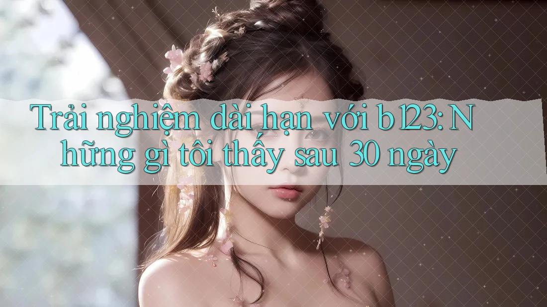 Trải nghiệm dài hạn với b123: Những gì tôi thấy sau 30 ngày