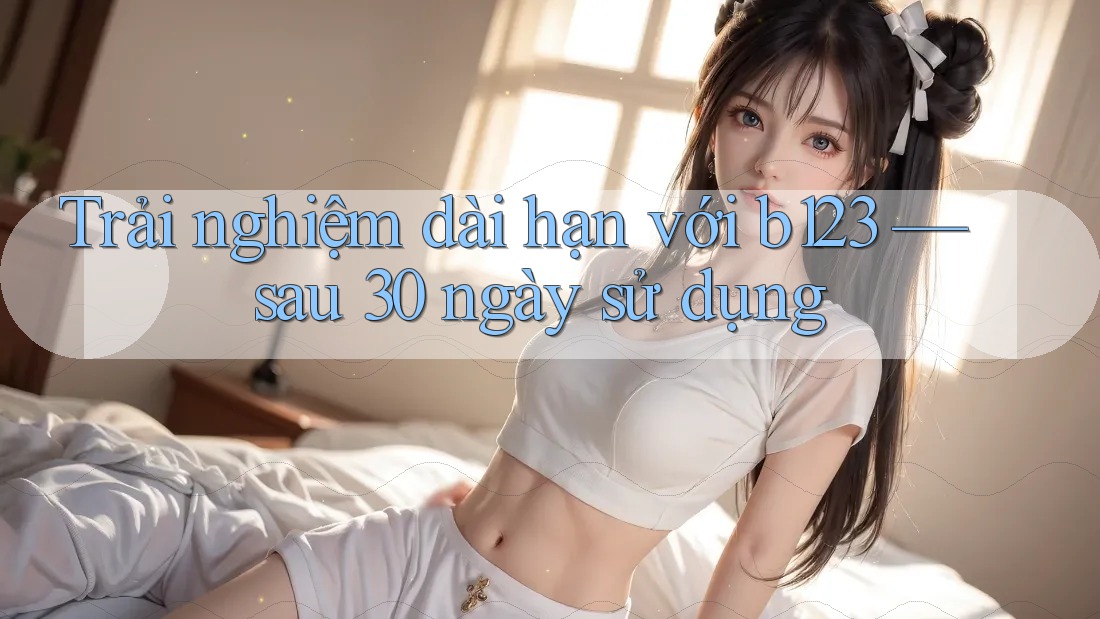 Trải nghiệm dài hạn với b123 — sau 30 ngày sử dụng