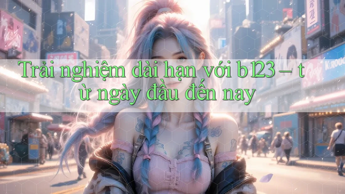 Trải nghiệm dài hạn với b123 – từ ngày đầu đến nay Trải nghiệm dài hạn với b123 – từ ngày đầu đến nay