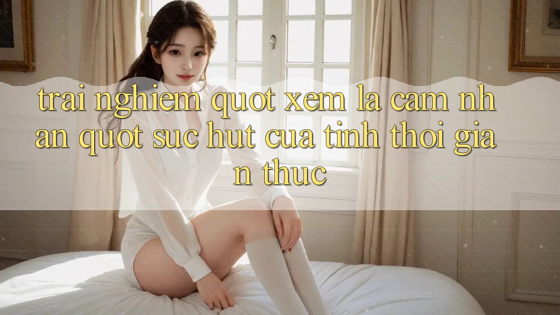 Trải Nghiệm " Xem Là Cảm Nhận" : Sức Hút Của Tính Thời Gian Thực