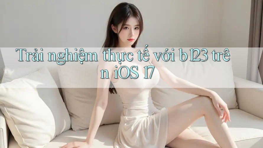 Trải nghiệm thực tế với b123 trên iOS 17 Trải nghiệm thực tế với b123 trên iOS 17