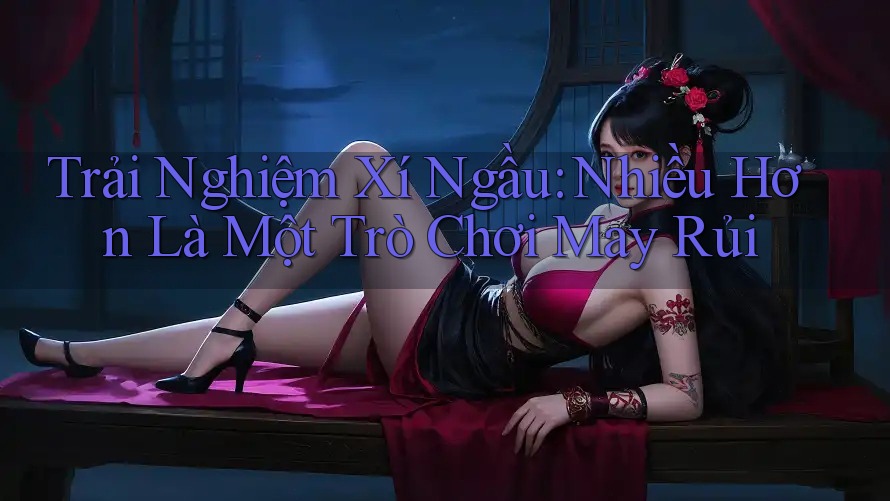Trải Nghiệm Xí Ngầu: Nhiều Hơn Là Một Trò Chơi May Rủi