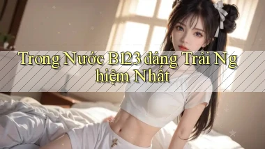trong nước b123 đáng trải nghiệm nhất