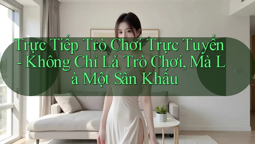 Trực Tiếp Trò Chơi Trực Tuyến - Không Chỉ Là Trò Chơi, Mà Là Một Sân Khấu