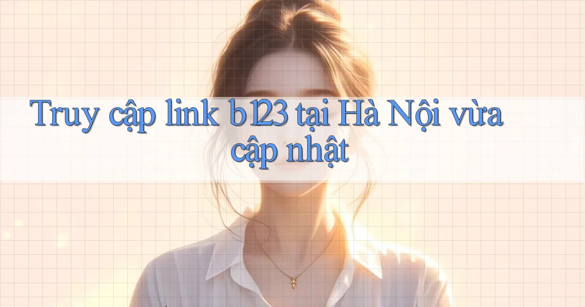truy cập link b123 tại Hà Nội vừa cập nhật