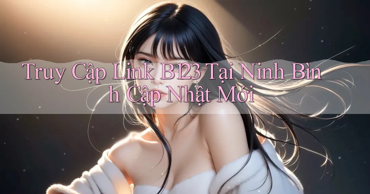 truy cập link b123 tại Ninh Bình cập nhật mới