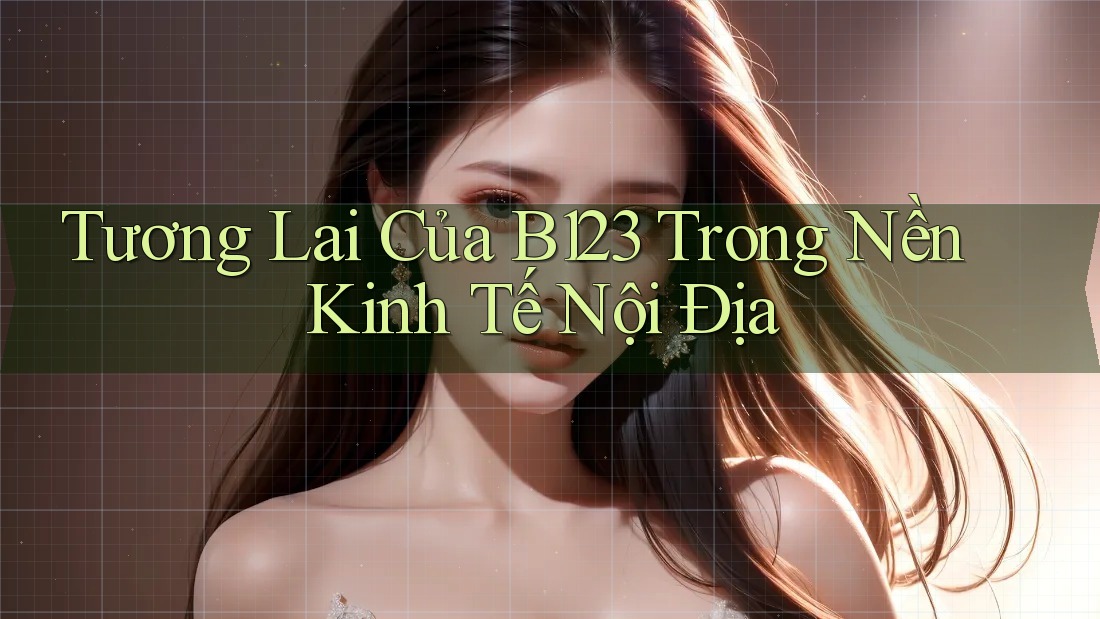 Tương Lai Của B123 Trong Nền Kinh Tế Nội Địa