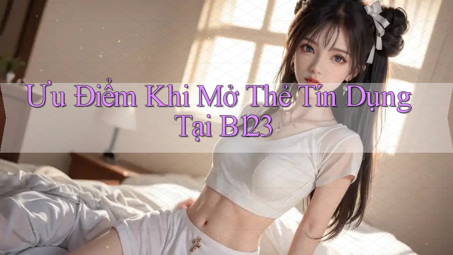 Ưu Điểm Khi Mở Thẻ Tín Dụng Tại B123 Ưu Điểm Khi Mở Thẻ Tín Dụng Tại B123