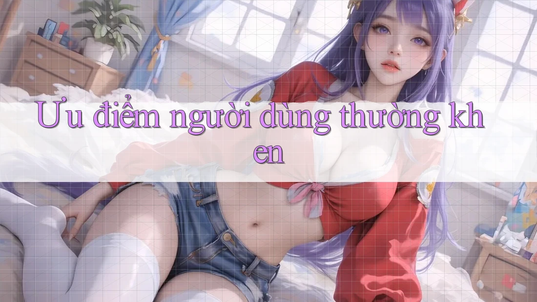 Ưu điểm người dùng thường khen