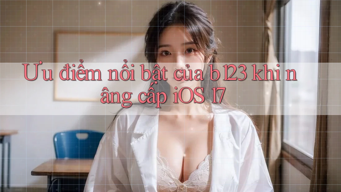 Ưu điểm nổi bật của b123 khi nâng cấp iOS 17 Ưu điểm nổi bật của b123 khi nâng cấp iOS 17