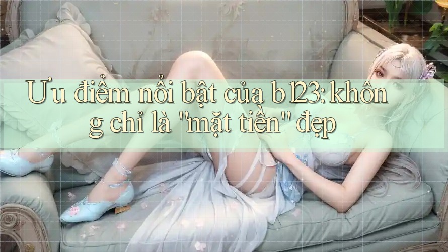 Ưu điểm nổi bật của b123: không chỉ là “mặt tiền” đẹp Ưu điểm nổi bật của b123: không chỉ là “mặt tiền” đẹp