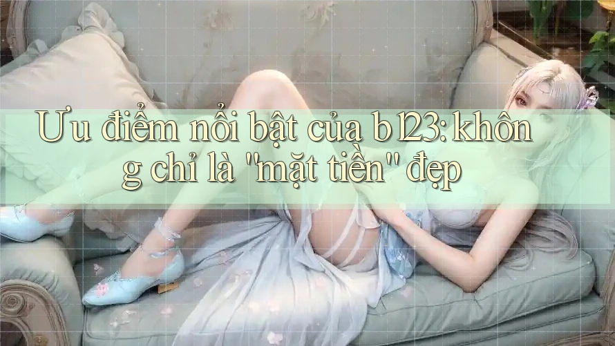 Ưu điểm nổi bật của b123: không chỉ là “mặt tiền” đẹp Ưu điểm nổi bật của b123: không chỉ là “mặt tiền” đẹp