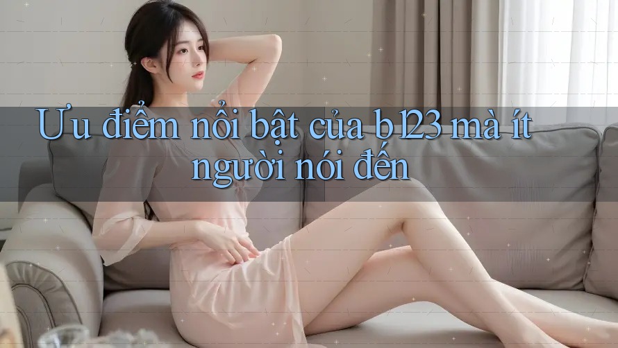 Ưu điểm nổi bật của b123 mà ít người nói đến