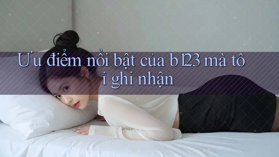 Ưu điểm nổi bật của b123 mà tôi ghi nhận