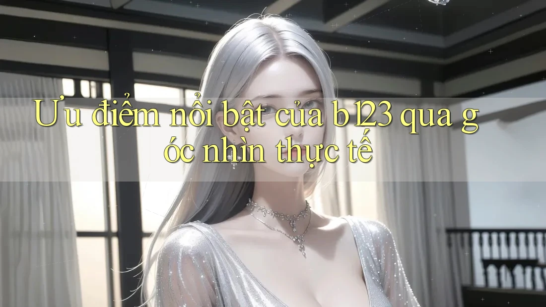 Ưu điểm nổi bật của b123 qua góc nhìn thực tế