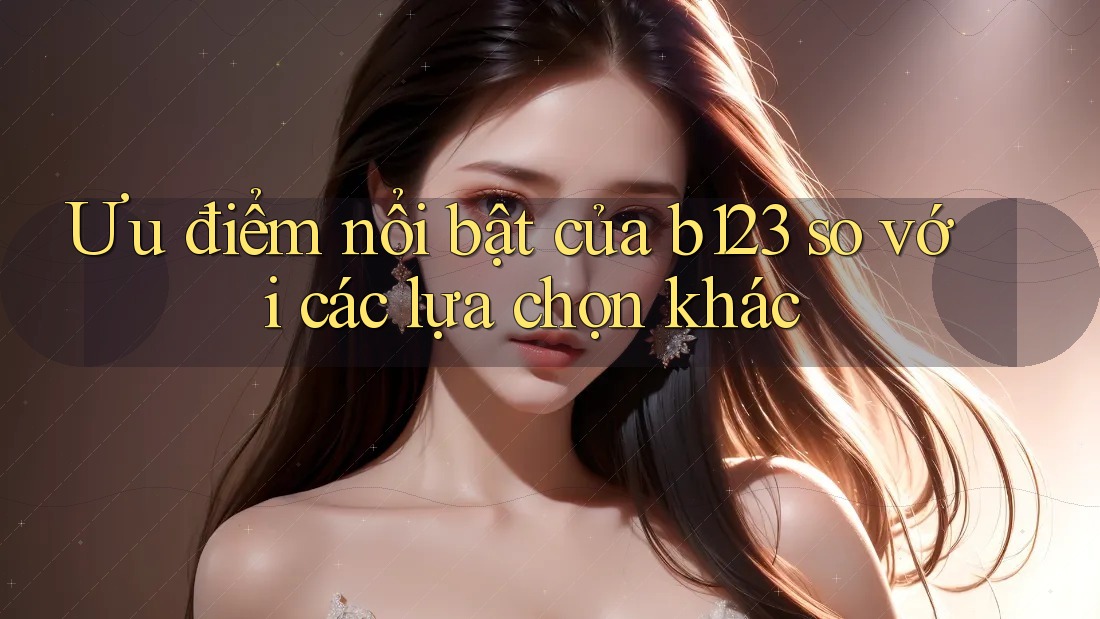 Ưu điểm nổi bật của b123 so với các lựa chọn khác