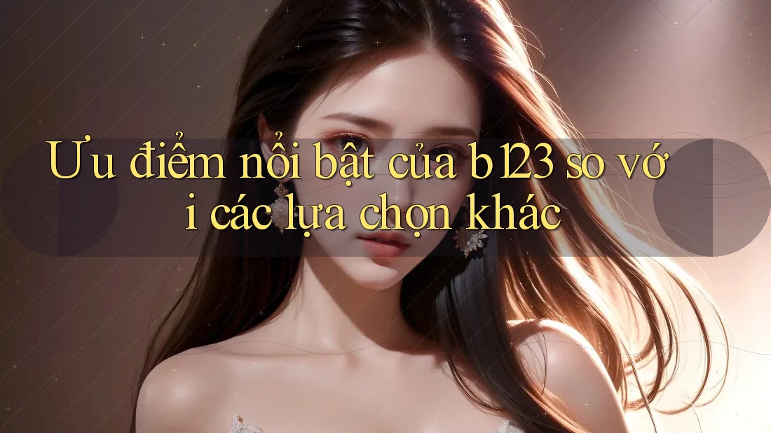 Ưu điểm nổi bật của b123 so với các lựa chọn khác Ưu điểm nổi bật của b123 so với các lựa chọn khác