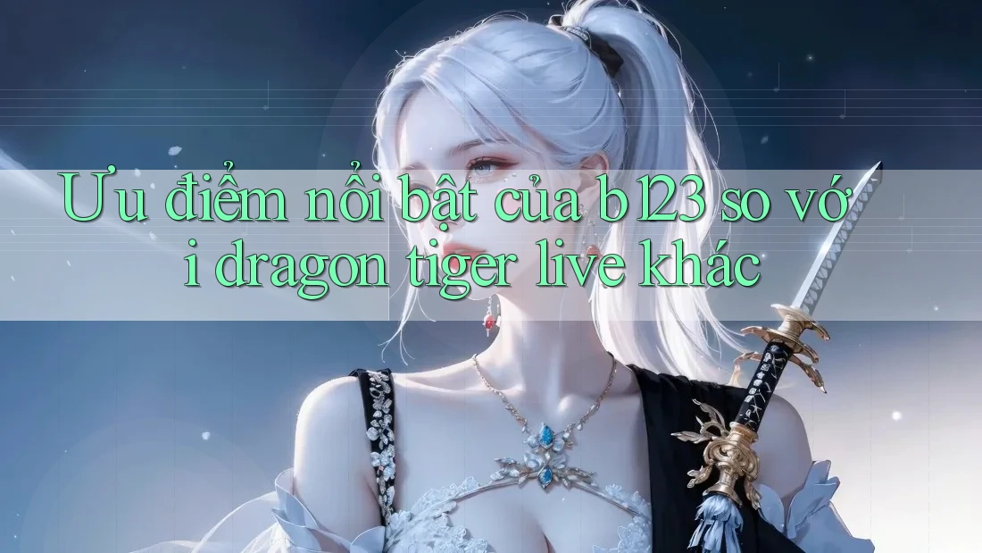 Ưu điểm nổi bật của b123 so với dragon tiger live khác