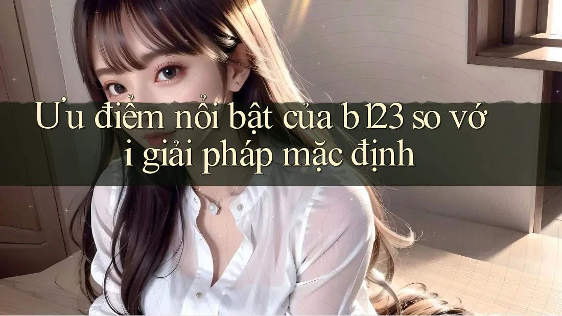 Ưu điểm nổi bật của b123 so với giải pháp mặc định