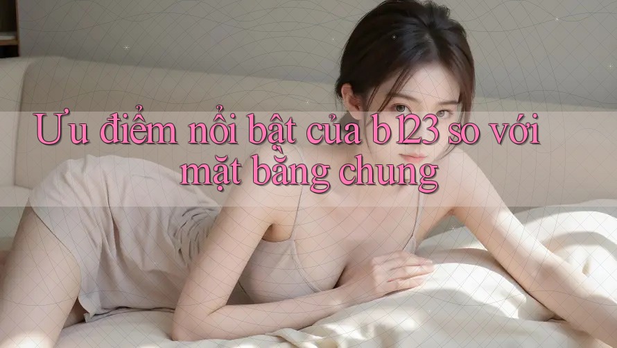 Ưu điểm nổi bật của b123 so với mặt bằng chung Ưu điểm nổi bật của b123 so với mặt bằng chung