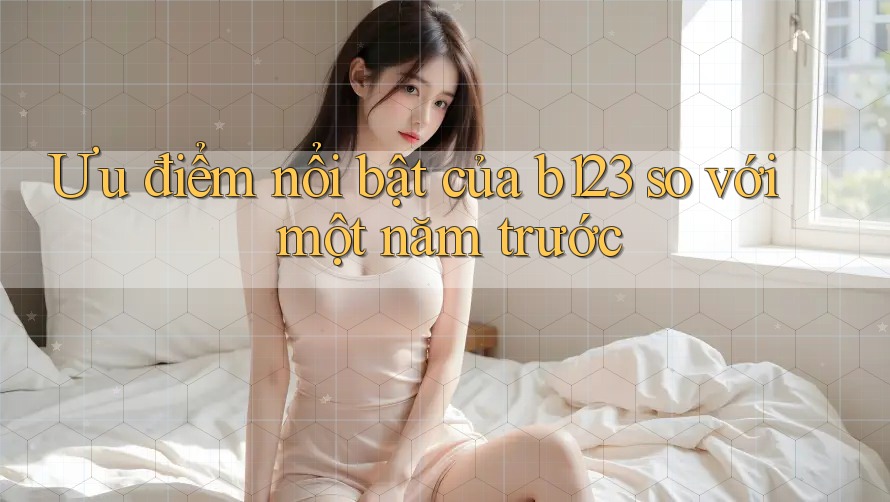 Ưu điểm nổi bật của b123 so với một năm trước Ưu điểm nổi bật của b123 so với một năm trước
