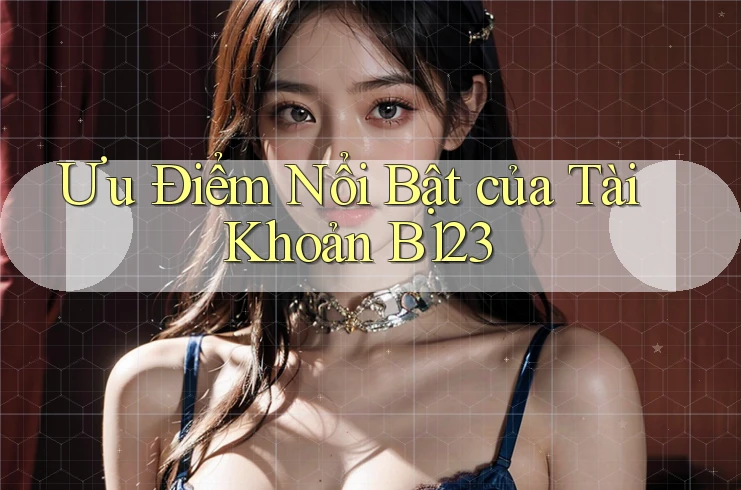 Ưu Điểm Nổi Bật của Tài Khoản B123 Ưu Điểm Nổi Bật của Tài Khoản B123