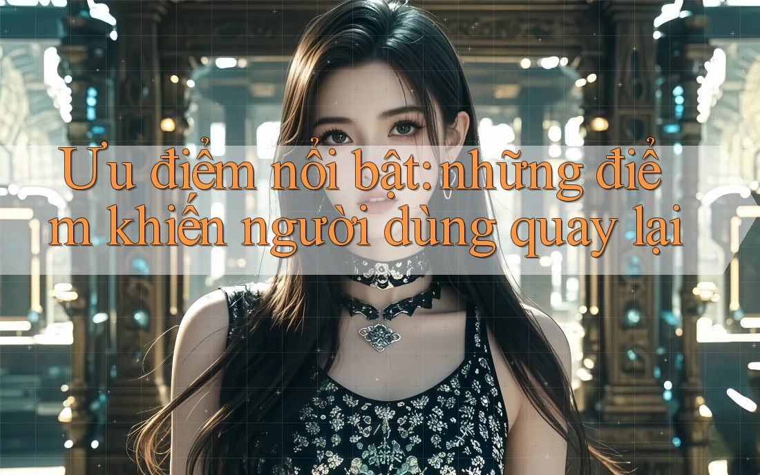 Ưu điểm nổi bật: những điểm khiến người dùng quay lại