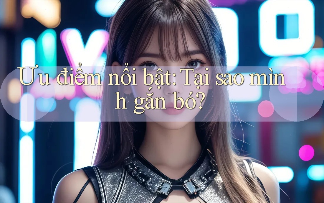 Ưu điểm nổi bật: Tại sao mình gắn bó?