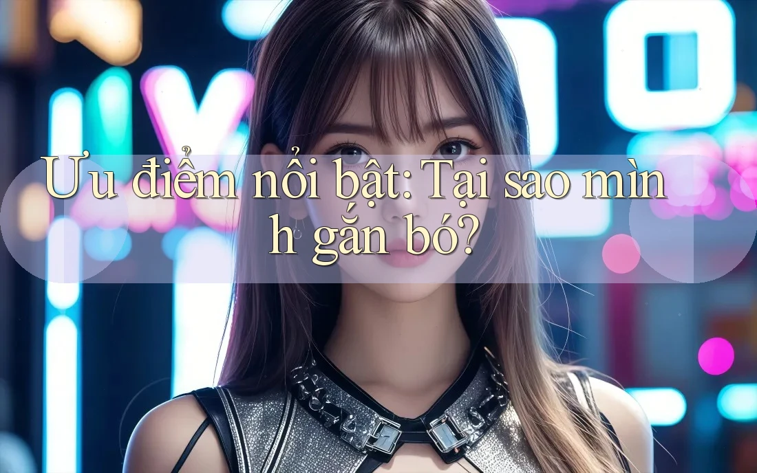 Ưu điểm nổi bật: Tại sao mình gắn bó?