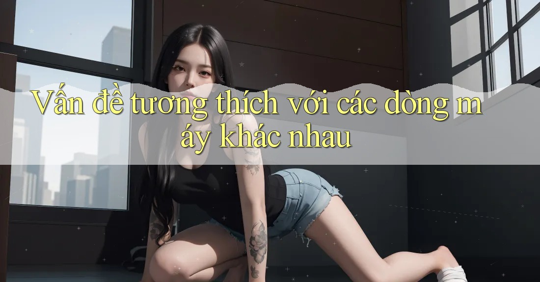 Vấn đề tương thích với các dòng máy khác nhau
