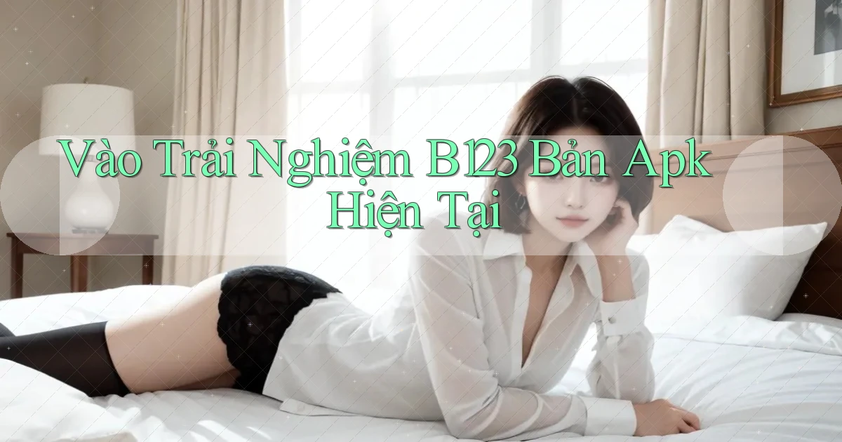vào trải nghiệm b123 bản apk hiện tại