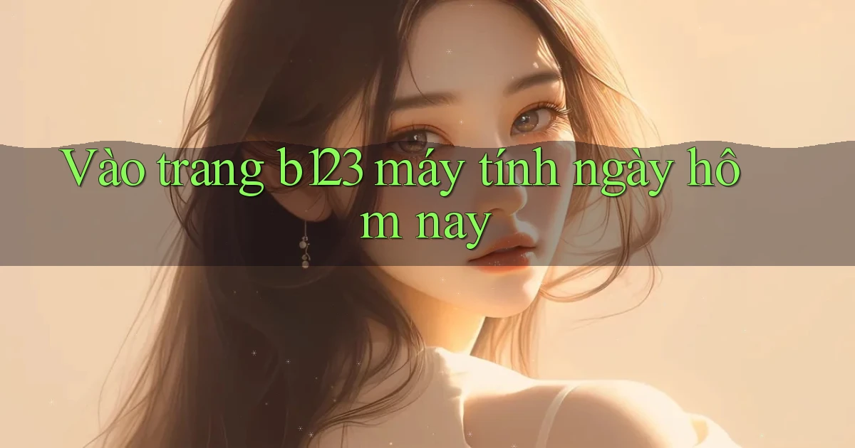 vào trang b123 máy tính ngày hôm nay