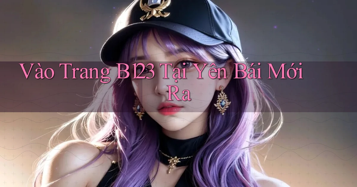 vào trang b123 tại Yên Bái mới ra