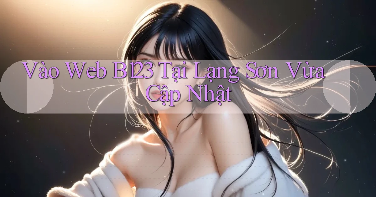 vào web b123 tại Lạng Sơn vừa cập nhật