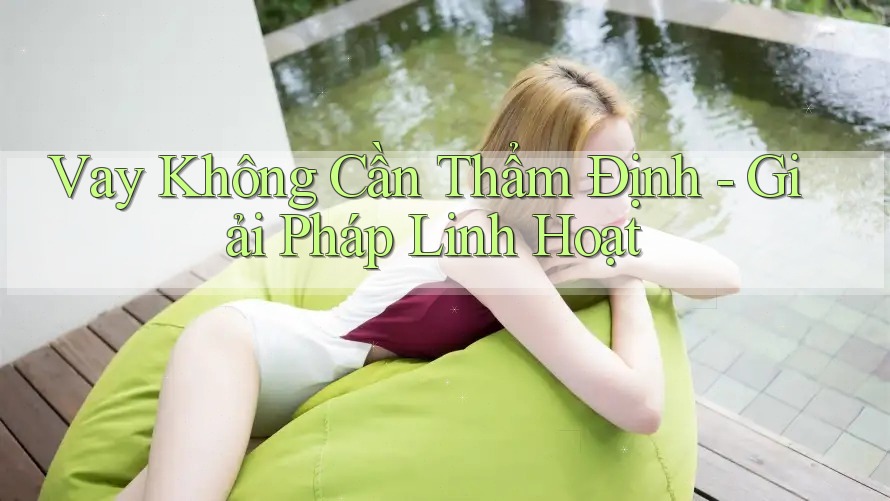 Vay Không Cần Thẩm Định - Giải Pháp Linh Hoạt
